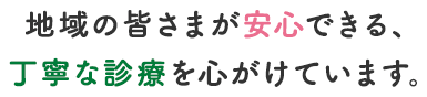 地域の皆さまが安心できる、丁寧な診療を心がけています。